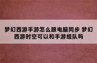 梦幻西游手游怎么跟电脑同步 梦幻西游时空可以和手游组队吗